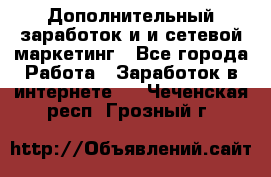 Дополнительный заработок и и сетевой маркетинг - Все города Работа » Заработок в интернете   . Чеченская респ.,Грозный г.